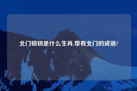 北门锁钥是什么生肖,带有北门的成语?