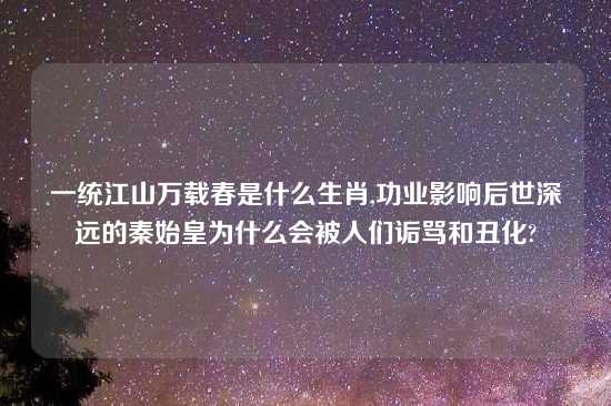 一统江山万载春是什么生肖,功业影响后世深远的秦始皇为什么会被人们诟骂和丑化?