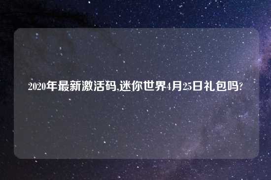 2020年最新激活码,迷你世界4月25日礼包吗?