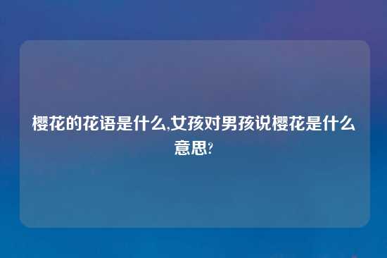 樱花的花语是什么,女孩对男孩说樱花是什么意思?