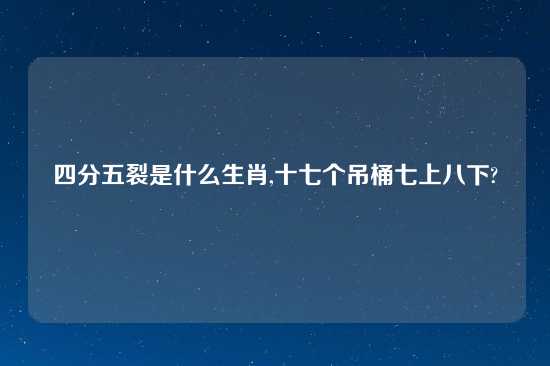 四分五裂是什么生肖,十七个吊桶七上八下?