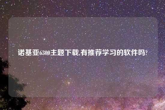 诺基亚6300主题怎么玩,有推荐学习的软件吗?