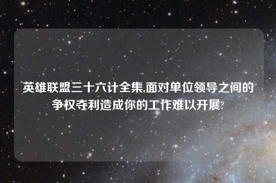 英雄联盟三十六计全集,面对单位领导之间的争权夺利造成你的工作难以开展?