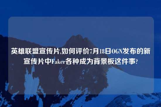 英雄联盟宣传片,如何评价7月18日OGN发布的新宣传片中Faker各种成为背景板这件事?