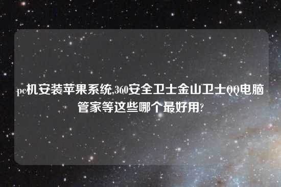 pc机安装苹果系统,360安全卫士金山卫士QQ电脑管家等这些哪个最好用?