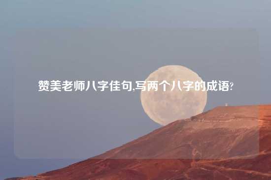 赞美老师八字佳句,写两个八字的成语?