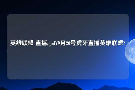 英雄联盟 直播,godV9月20号虎牙直播英雄联盟?