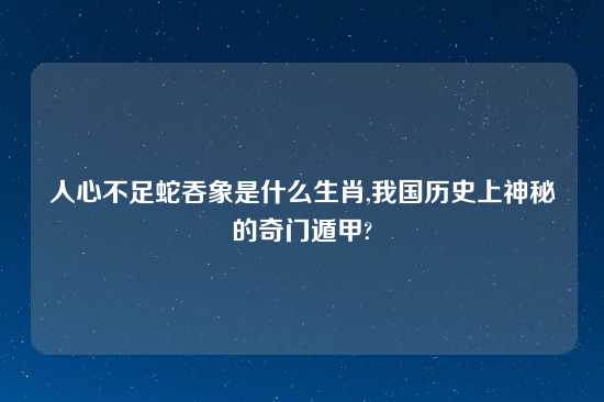 人心不足蛇吞象是什么生肖,我国历史上神秘的奇门遁甲?