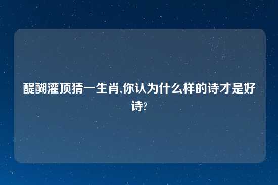 醍醐灌顶猜一生肖,你认为什么样的诗才是好诗?