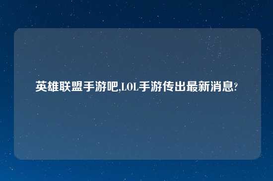 英雄联盟手游吧,LOL手游传出最新消息?