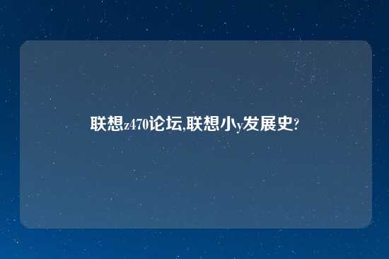 联想z470论坛,联想小y发展史?