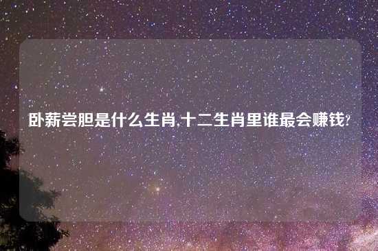 卧薪尝胆是什么生肖,十二生肖里谁最会赚钱?