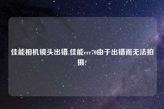 佳能相机镜头出错,佳能err70由于出错而无法拍摄?