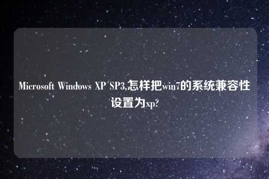 Microsoft Windows XP SP3,怎样把win7的系统兼容性设置为xp?