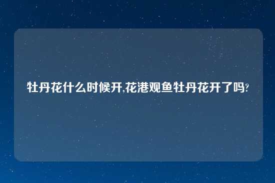 牡丹花什么时候开,花港观鱼牡丹花开了吗?