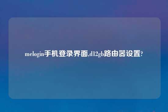 melogin手机登录界面,d12gb路由器设置?