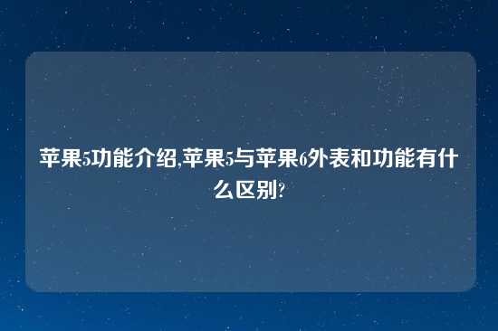 苹果5功能介绍,苹果5与苹果6外表和功能有什么区别?