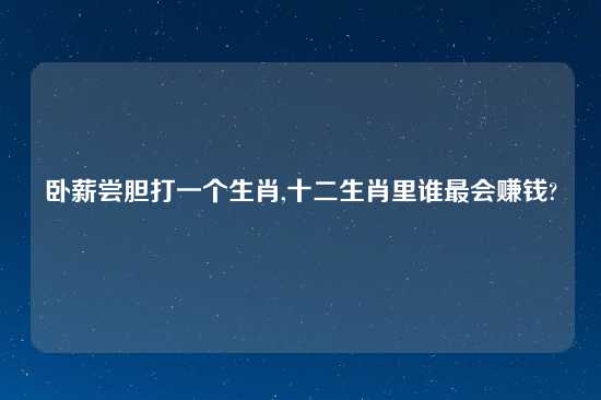 卧薪尝胆打一个生肖,十二生肖里谁最会赚钱?