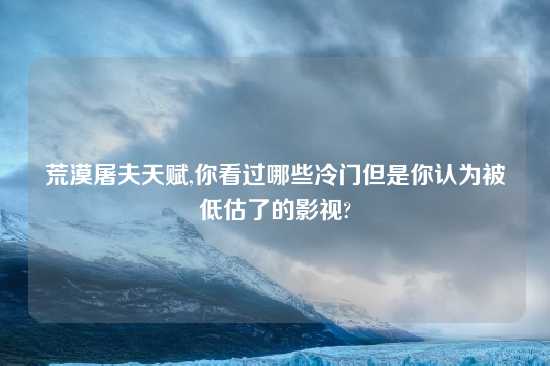 荒漠屠夫天赋,你看过哪些冷门但是你认为被低估了的影视?