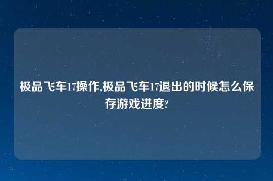 极品飞车17操作,极品飞车17退出的时候怎么保存游戏进度?