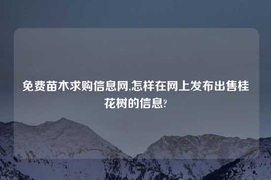 免费苗木求购信息网,怎样在网上发布出售桂花树的信息?