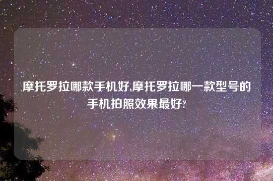 摩托罗拉哪款手机好,摩托罗拉哪一款型号的手机拍照效果最好?