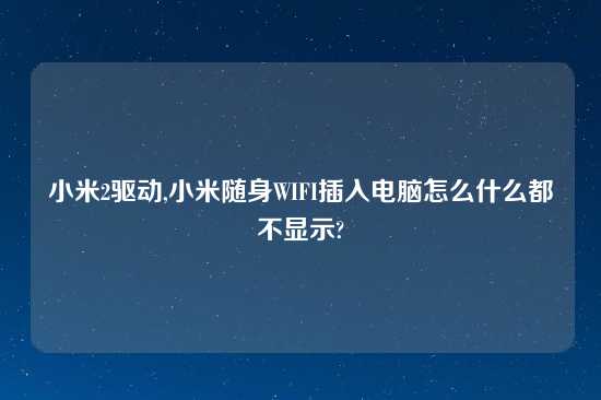 小米2驱动,小米随身WIFI插入电脑怎么什么都不显示?