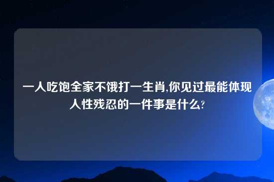 一人吃饱全家不饿打一生肖,你见过最能体现人性残忍的一件事是什么?