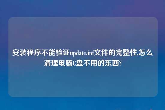 安装程序不能验证update.inf文件的完整性,怎么清理电脑C盘不用的东西?