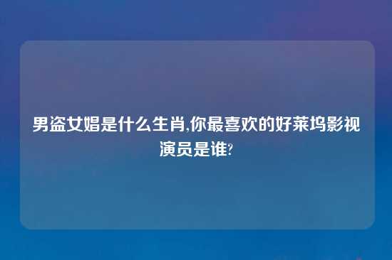 男盗女娼是什么生肖,你最喜欢的好莱坞影视演员是谁?