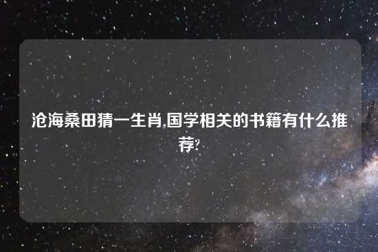 沧海桑田猜一生肖,国学相关的书籍有什么推荐?