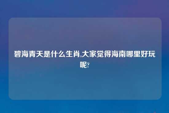 碧海青天是什么生肖,大家觉得海南哪里好玩呢?