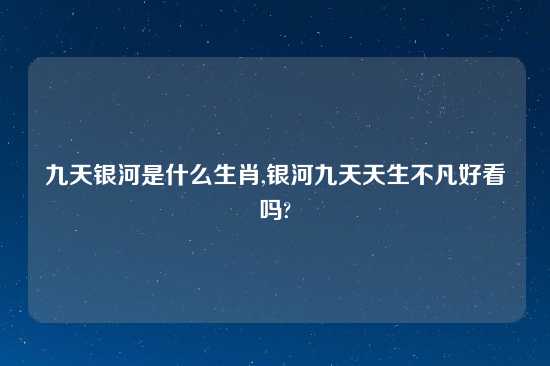 九天银河是什么生肖,银河九天天生不凡好看吗?