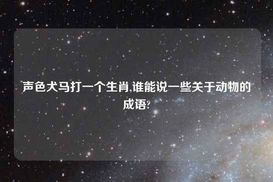 声色犬马打一个生肖,谁能说一些关于动物的成语?