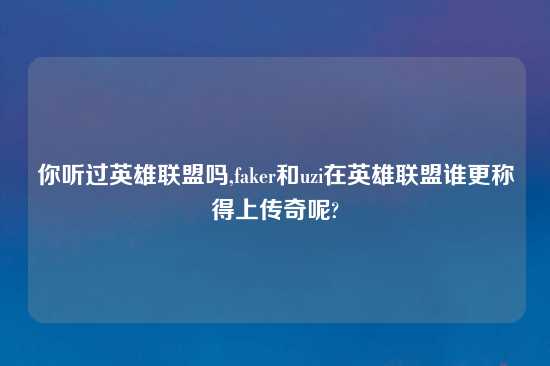 你听过英雄联盟吗,faker和uzi在英雄联盟谁更称得上传奇呢?