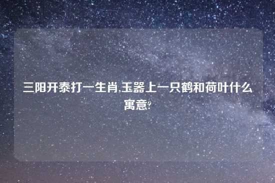 三阳开泰打一生肖,玉器上一只鹤和荷叶什么寓意?