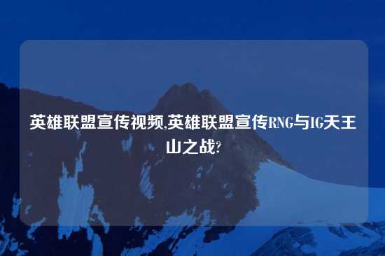 英雄联盟宣传look,英雄联盟宣传RNG与IG天王山之战?