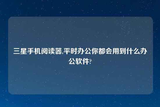 三星手机阅读器,平时办公你都会用到什么办公软件?