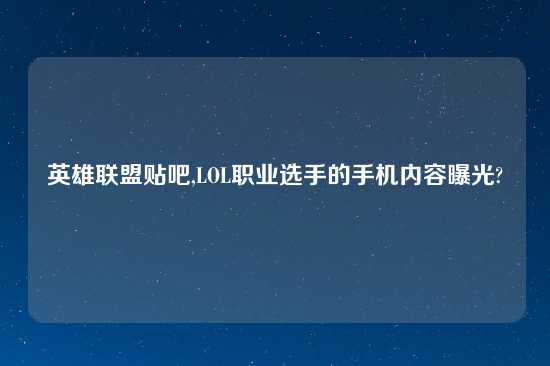 英雄联盟贴吧,LOL职业选手的手机内容曝光?