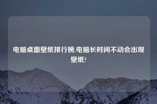 电脑桌面壁纸排行榜,电脑长时间不动会出现壁纸?