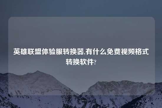 英雄联盟体验服转换器,有什么免费look格式转换软件?