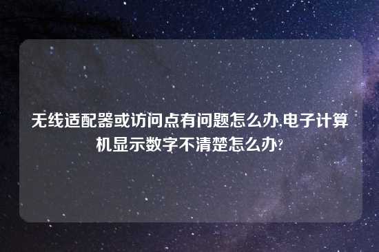 无线适配器或访问点有问题怎么办,电子计算机显示数字不清楚怎么办?