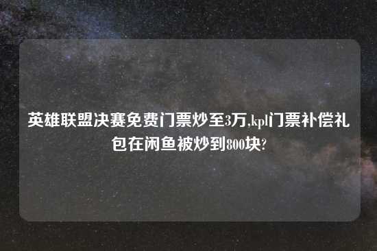 英雄联盟决赛免费门票炒至3万,kpl门票补偿礼包在闲鱼被炒到800块?