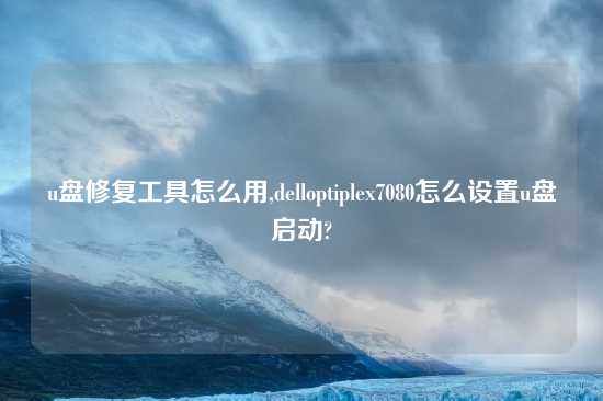 u盘修复工具怎么用,delloptiplex7080怎么设置u盘启动?