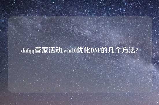 dnfqq管家活动,win10优化DNF的几个方法?