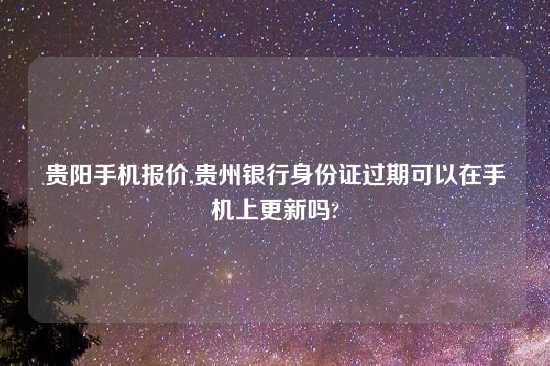 贵阳手机报价,贵州银行身份证过期可以在手机上更新吗?