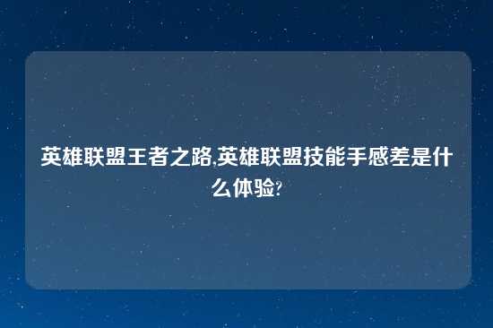 英雄联盟王者之路,英雄联盟技能手感差是什么体验?