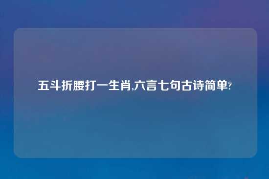 五斗折腰打一生肖,六言七句古诗简单?