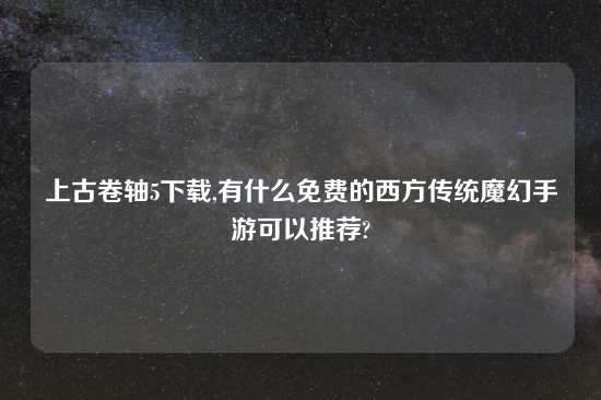 上古卷轴5怎么玩,有什么免费的西方传统魔幻手游可以推荐?