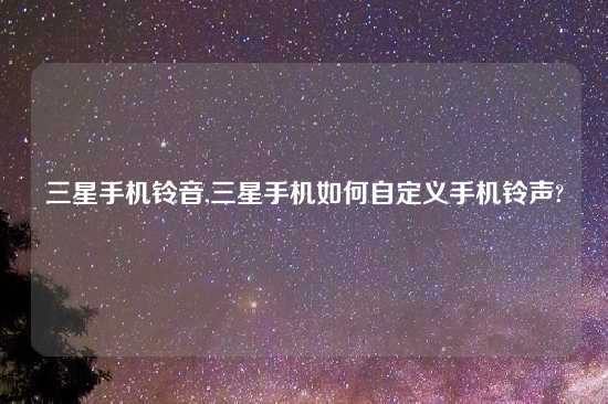 三星手机铃音,三星手机如何自定义手机铃声?